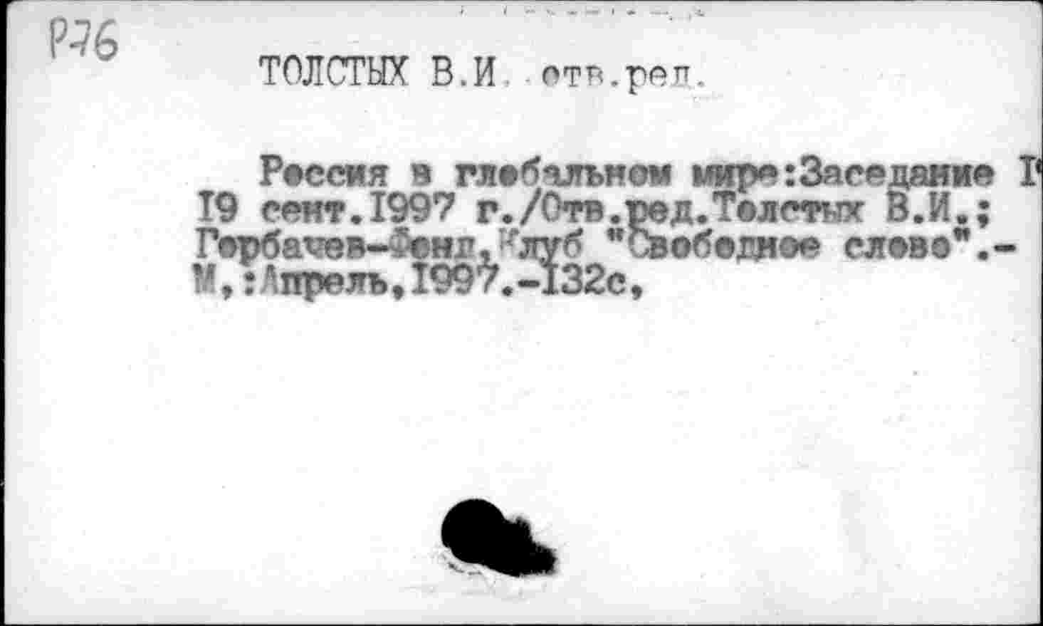 ﻿ТОЛСТЫХ В.И отв.реп..
Реесия в глебяяьном мире:3яседание Г T9 сект. 1997 г./Оте.ред.Т©лстнх В.И.; 1>рбатев-£«нгЛлуб "Овобвглор слево".-М, î Апрель, 1997.-132с,